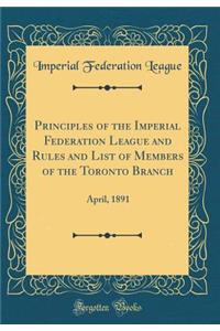 Principles of the Imperial Federation League and Rules and List of Members of the Toronto Branch: April, 1891 (Classic Reprint)