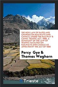 The New Law of Rates and Charges on Railways and Canals, Under the Railway & Canal Traffic Act, 1888. A Summary of the Law of Traffic Facilities on Ra