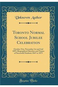 Toronto Normal School Jubilee Celebration: October 31st, November 1st and 2nd 1897; Biographical Sketches and Names of Successful Students 1847 to 1875 (Classic Reprint): October 31st, November 1st and 2nd 1897; Biographical Sketches and Names of Successful Students 1847 to 1875 (Classic Reprint)