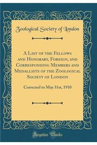 A List of the Fellows and Honorary, Foreign, and Corresponding Members and Medallists of the Zoological Society of London: Corrected to May 31st, 1910 (Classic Reprint)