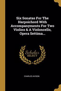 Six Sonatas For The Harpsichord With Accompanyments For Two Violins & A Violoncello, Opera Settima...