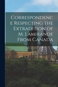 Correspondence Respecting the Extradition of M. Lamirande From Canada [microform]