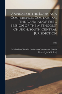 Annual of the Louisiana Conference, Containing the Journal of the ... Session of the Methodist Church, South Central Jurisdiction; 1945