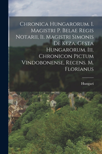 Chronica Hungarorum. I. Magistri P. Belae Regis Notarii, Ii. Magistri Simonis De Keza. Gesta Hungarorum. Iii. Chronicon Pictum Vindobonense, Recens. M. Florianus