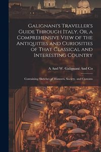Galignani's Traveller's Guide Through Italy, Or, a Comprehensive View of the Antiquities and Curiosities of That Classical and Interesting Country