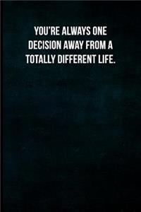 You're always one decision away from a totally different life.