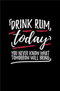 Drink Rum Today You Never Know What Tomorrow Will Bring