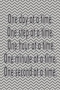 One Day at a Time. One Step at a Time. One Hour at a Time. One Minute at a Time. One Second at a Time.
