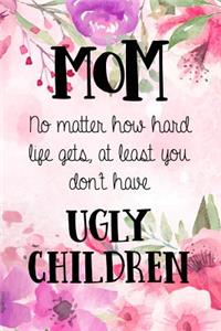 MOM no matter how hard life gets, at least you don't have ugly children