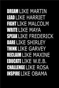 DREAM like Martin LEAD like Harriet FIGHT like Malcolm WRITE like Maya SPEAK like Frederick DARE like Shirley THINK like Garvey RECLAIM like Maxine EDUCATE like W.E.B. CHALLENGE like Rosa INSPIRE like Obama