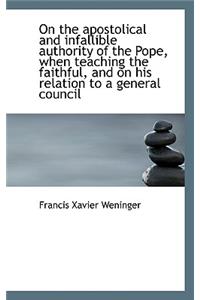 On the Apostolical and Infallible Authority of the Pope, When Teaching the Faithful, and on His Rela