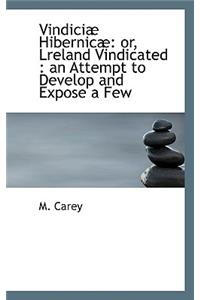 Vindici Hibernic: Or, Lreland Vindicated: An Attempt to Develop and Expose a Few