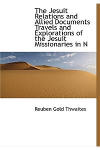 The Jesuit Relations and Allied Documents Travels and Explorations of the Jesuit Missionaries in N