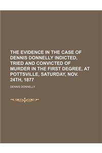 The Evidence in the Case of Dennis Donnelly Indicted, Tried and Convicted of Murder in the First Degree, at Pottsville, Saturday, Nov. 24th, 1877