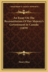An Essay On The Reconstitution Of Her Majesty's Government In Canada (1839)