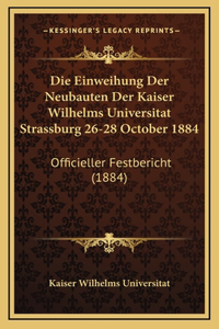 Die Einweihung Der Neubauten Der Kaiser Wilhelms Universitat Strassburg 26-28 October 1884