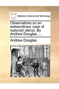 Observations on an Extraordinary Case of Ruptured Uterus. by Andrew Douglas, ...