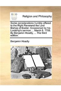 Some Considerations Humbly Offered to the Right Reverend the Lord Bishop of Exeter. Occasioned by His Lordship's Sermon ... March 8. 1708. by Benjamin Hoadly, ... the Third Edition.