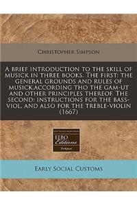 A Brief Introduction to the Skill of Musick in Three Books. the First: The General Grounds and Rules of Musick, According Tho the Gam-UT and Other Principles Thereof. the Second: Instructions for the Bass-Viol, and Also for the Treble-Violin (1667)
