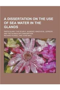 A Dissertation on the Use of Sea Water in the Glands; Particularly the Scurvy, Jaundice, King's-Evil, Leprosy, and the Glandular Consumption