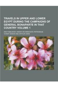 Travels in Upper and Lower Egypt During the Campaigns of General Bonaparte in That Country; And Published Under His Immediate Patronage Volume 1