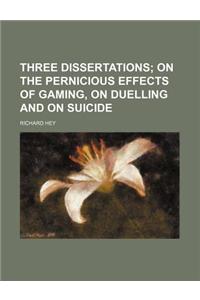 Three Dissertations; On the Pernicious Effects of Gaming, on Duelling and on Suicide