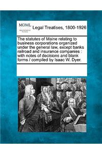 Statutes of Maine Relating to Business Corporations Organized Under the General Law, Except Banks Railroad and Insurance Companies: With Notes of Decisions and Blank Forms / Compiled by Isaac W. Dyer.