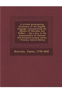 A Critical Pronouncing Dictionary of the English Language, Incorporating the Labours of Sheridan and Walker ... Also a Key to the Pronunciation of Classical and Scripture Proper Names
