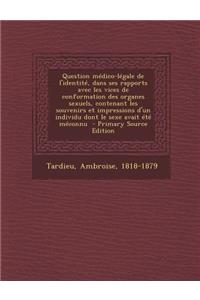 Question Medico-Legale de L'Identite, Dans Ses Rapports Avec Les Vices de Conformation Des Organes Sexuels, Contenant Les Souvenirs Et Impressions D'Un Individu Dont Le Sexe Avait Ete Meconnu