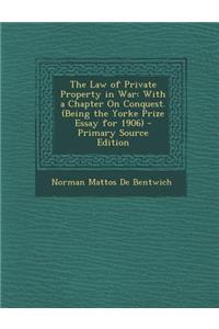 The Law of Private Property in War: With a Chapter on Conquest. (Being the Yorke Prize Essay for 1906)