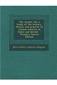 Income Tax; A Study of the History, Theory and Practice of Income Taxation at Home and Abroad
