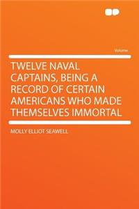Twelve Naval Captains, Being a Record of Certain Americans Who Made Themselves Immortal