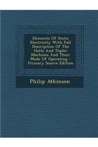 Elements of Static Electricity with Full Description of the Holtz and Topler Machines and Their Mode of Operating - Primary Source Edition