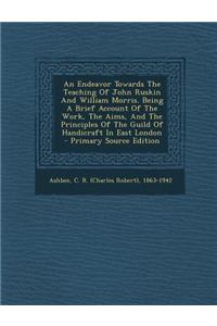An Endeavor Towards the Teaching of John Ruskin and William Morris. Being a Brief Account of the Work, the Aims, and the Principles of the Guild of H