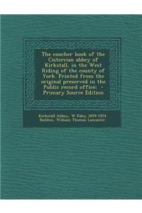 The Coucher Book of the Cistercian Abbey of Kirkstall, in the West Riding of the County of York. Printed from the Original Preserved in the Public Rec