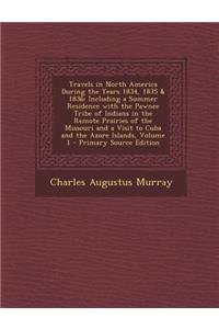 Travels in North America During the Years 1834, 1835 & 1836: Including a Summer Residence with the Pawnee Tribe of Indians in the Remote Prairies of the Missouri and a Visit to Cuba and the Azore Islands, Volume 1