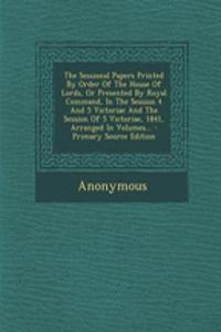 The Sessional Papers Printed by Order of the House of Lords, or Presented by Royal Command, in the Session 4 and 5 Victoriae and the Session of 5 Victoriae, 1841, Arranged in Volumes...