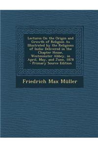 Lectures on the Origin and Growth of Religion as Illustrated by the Religions of India