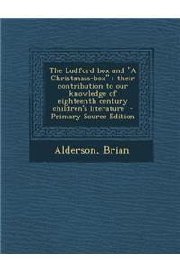 The Ludford Box and a Christmass-Box: Their Contribution to Our Knowledge of Eighteenth Century Children's Literature - Primary Source Edition