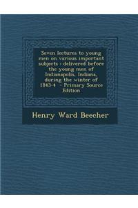 Seven Lectures to Young Men on Various Important Subjects: Delivered Before the Young Men of Indianapolis, Indiana, During the Winter of 1843-4 - Prim