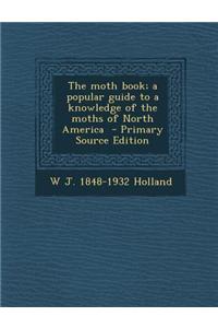 The Moth Book; A Popular Guide to a Knowledge of the Moths of North America - Primary Source Edition