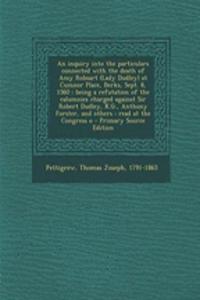 An Inquiry Into the Particulars Connected with the Death of Amy Robsart (Lady Dudley) at Cumnor Place, Berks, Sept. 8, 1560: Being a Refutation of the Calumnies Charged Against Sir Robert Dudley, K.G., Anthony Forster, and Others: Read at the Congr