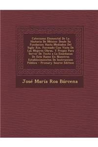Catecismo Elemental de La Historia de Mexico: Desde Su Fundacion Hasta Mediados del Siglo XIX, Formado Con Vista de Las Mejores Obras, y Propio Para Servir de Texto a la Ensenanza de Este Ramo En Nuestros Establecimientos de Instruccion Publica