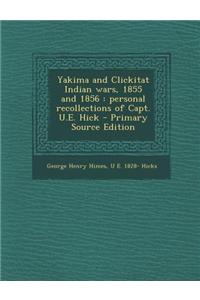 Yakima and Clickitat Indian Wars, 1855 and 1856: Personal Recollections of Capt. U.E. Hick - Primary Source Edition