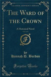 The Ward of the Crown, Vol. 3 of 3: A Historical Novel (Classic Reprint)