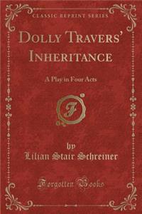 Dolly Travers' Inheritance: A Play in Four Acts (Classic Reprint)