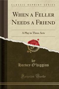 When a Feller Needs a Friend: A Play in Three Acts (Classic Reprint): A Play in Three Acts (Classic Reprint)