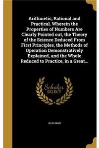 Arithmetic, Rational and Practical. Wherein the Properties of Numbers Are Clearly Pointed out, the Theory of the Science Deduced From First Principles, the Methods of Operation Demonstratively Explained, and the Whole Reduced to Practice, in a Grea