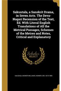 Sakuntala, a Sanskrit Drama, in Seven Acts. The Deva-Nagari Recension of the Text, Ed. With Literal English Translations of All the Metrical Passages, Schemes of the Metres and Notes, Critical and Explanatory