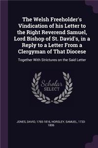 The Welsh Freeholder's Vindication of his Letter to the Right Reverend Samuel, Lord Bishop of St. David's, in a Reply to a Letter From a Clergyman of That Diocese